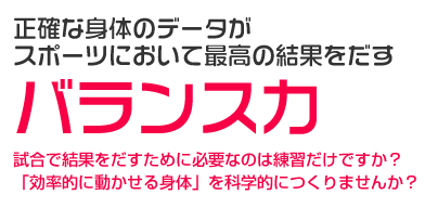 正確な身体のデータがスポーツにおいて最高の結果を出す。バランス力試合で結果をだすために必要なのは練習だけですか？「効率的に動かせる体」を科学的につくりませんか？