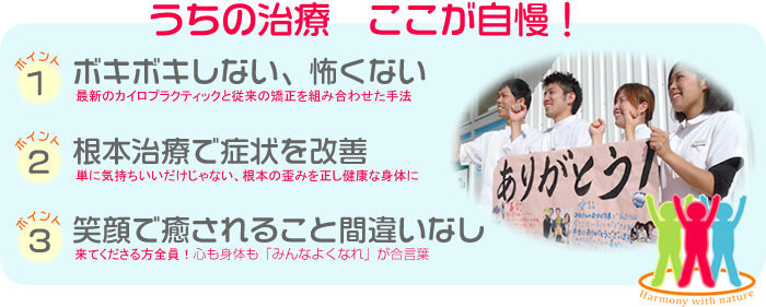 うちの治療　ここが自慢！
１．ボキボキしない、怖くない
２．根本治療で症状を改善
３．笑顔で癒されること間違いなし